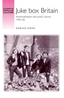 Juke Box Britain : Americanisation and Youth Culture, 1945-60