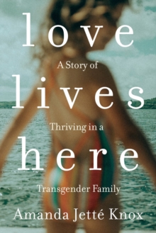Love Lives Here : A Story of Thriving in a Transgender Family, Paperback / softback Book Love Lives Here : A Story of Thriving in a Transgender Family, Paperback / softback Book