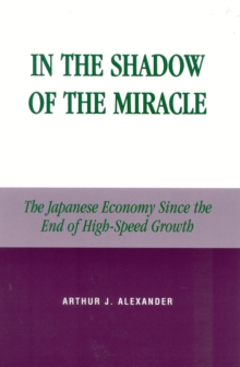 In the Shadow of the Miracle : The Japanese Economy Since the End of High-Speed Growth