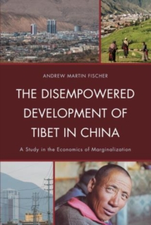 The Disempowered Development of Tibet in China : A Study in the Economics of Marginalization