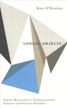 Unreal Objects : Digital Materialities, Technoscientific Projects and Political Realities