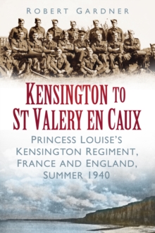 Kensington to St Valery en Caux : Princess Louise's Kensington Regiment, France and England, Summer 1940, Paperback / softback Book Kensington to St Valery en Caux : Princess Louise's Kensington Regiment, France and England, Summer 1940, Paperback / softback Book