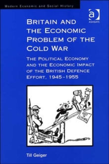 Britain and the Economic Problem of the Cold War : The Political Economy and the Economic Impact of the British Defence Effort, 1945-1955