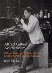 Alfred Gilbert's Aestheticism : Gilbert Amongst Whistler, Wilde, Leighton, Pater and Burne-Jones
