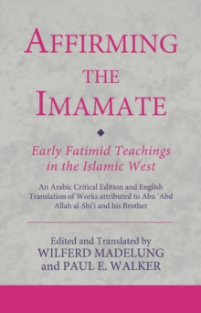 Affirming the Imamate: Early Fatimid Teachings in the Islamic West : An Arabic critical edition and English translation of works attributed to Abu Abd Allah al-Shi'i and his brother Abu’l-'Abbas
