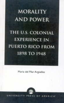 Morality and Power : The U.S. Colonial Experience in Puerto Rico From 1898 to 1948