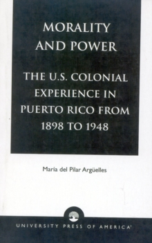 Morality and Power : The U.S. Colonial Experience in Puerto Rico From 1898 to 1948