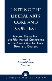 Uniting the Liberal Arts: Core and Context : Selected Essays for the Fifth Annual Conference of the Association of Core Texts and Courses