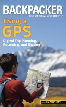 Backpacker Magazine's Using a GPS : Digital Trip Planning, Recording, and Sharing