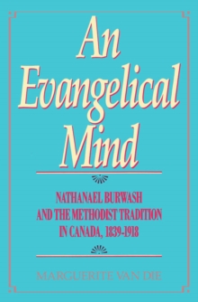 An Evangelical Mind : Nathanael Burwash and the Methodist Tradition in Canada, 1839-1918 Volume 3