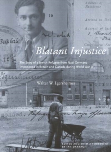 Blatant Injustice : The Story of a Jewish Refugee from Nazi Germany Imprisoned in Britain and Canada during World War II Volume 1