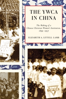The YWCA in China : The Making of a Chinese Christian Women's Institution, 1899–1957