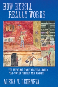 How Russia Really Works : The Informal Practices That Shaped Post-Soviet Politics and Business