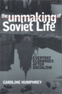 The Unmaking of Soviet Life : Everyday Economies after Socialism