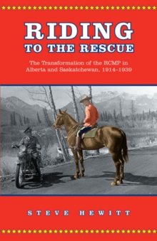 Riding to the Rescue : The Transformation of the RCMP in Alberta and Saskatchewan, 1914-1939