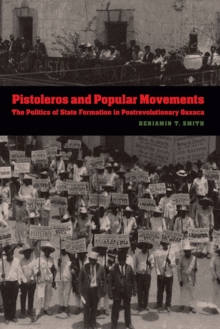Pistoleros and Popular Movements : The Politics of State Formation in Postrevolutionary Oaxaca