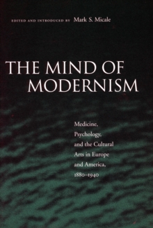 The Mind of Modernism : Medicine, Psychology, and the Cultural Arts in Europe and America, 1880-1940