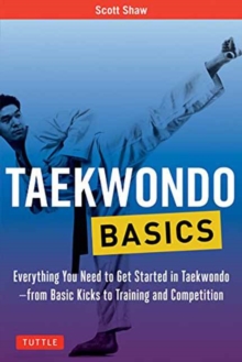 Taekwondo Basics : Everything You Need to Get Started in Taekwondo - from Basic Kicks to Training and Competition