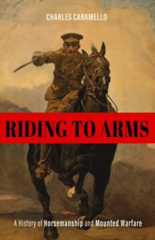 Riding to Arms : A History of Horsemanship and Mounted Warfare