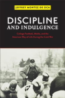 Discipline and Indulgence : College Football, Media, and the American Way of Life during the Cold War