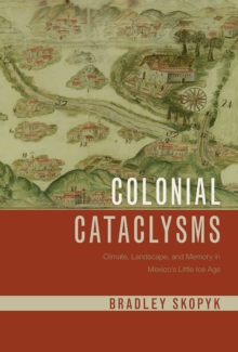 Colonial Cataclysms : Climate, Landscape, and Memory in Mexico's Little Ice Age