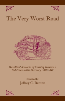 The Very Worst Road : Travellers' Accounts of Crossing Alabama's Old Creek Indian Territory, 1820-1847