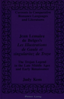 Jean Lemaire De Belges's Les Illustrations De Gaule Et Singularitez De Troye : The Trojan Legend in the Late Middle Ages and Early Renaissance