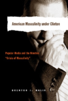 American Masculinity Under Clinton : Popular Media and the Nineties Crisis of Masculinity