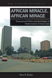 African Miracle, African Mirage : Transnational Politics and the Paradox of Modernization in Ivory Coast, Paperback / softback Book African Miracle, African Mirage : Transnational Politics and the Paradox of Modernization in Ivory Coast, Paperback / softback Book