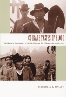 Courage Tastes of Blood : The Mapuche Community of Nicolas Ailio and the Chilean State, 1906-2001