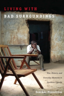 Living with Bad Surroundings : War, History, and Everyday Moments in Northern Uganda
