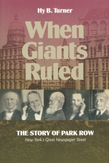 When Giants Ruled : The Story of Park Row, NY's Great Newspaper Street