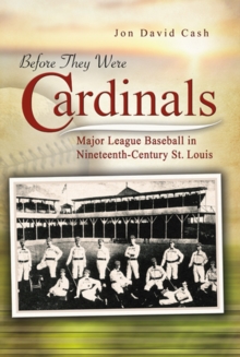 Before They Were Cardinals : Major League Baseball in Nineteenth-Century St Louis