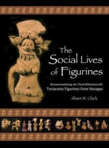 The Social Lives of Figurines : Recontextualizing the Third-Millennium-BC Terracotta Figurines from Harappa