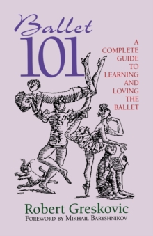 Ballet 101 : A Complete Guide to Learning and Loving the Ballet