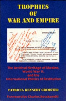 Trophies of War and Empire : The Archival Heritage of Ukraine, World War II, and the International Politics of Restitution
