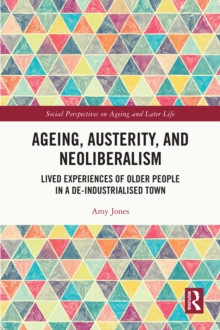 Ageing, Austerity, and Neoliberalism : Lived Experiences of Older People in a De-Industrialised Town