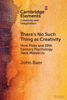 There's No Such Thing as Creativity : How Plato and 20th Century Psychology Have Misled Us