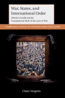 War, States, and International Order : Alberico Gentili and the Foundational Myth of the Laws of War