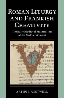 Roman Liturgy and Frankish Creativity : The Early Medieval Manuscripts of the Ordines Romani