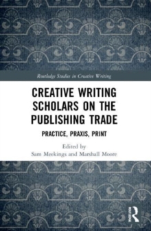 Creative Writing Scholars on the Publishing Trade : Practice, Praxis, Print