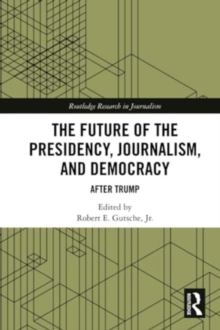 The Future of the Presidency, Journalism, and Democracy : After Trump