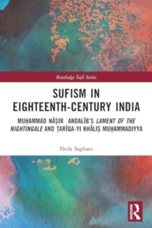 Sufism in Eighteenth-Century India : Muhammad Nasir ?Andalib’s Lament of the Nightingale and Tariqa-yi Khalis Muhammadiyya