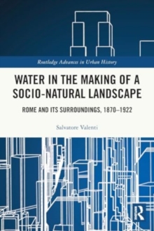 Water in the Making of a Socio-Natural Landscape : Rome and Its Surroundings, 1870–1922