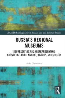 Russia's Regional Museums : Representing and Misrepresenting Knowledge about Nature, History and Society