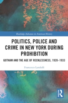 Politics, Police and Crime in New York During Prohibition : Gotham and the Age of Recklessness, 1920–1933
