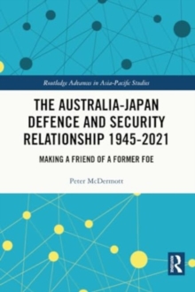 The Australia-Japan Defence and Security Relationship 1945-2021 : Making a Friend of a Former Foe