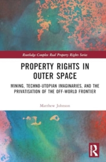 Property Rights in Outer Space : Mining, Techno-Utopian Imaginaries, and the Privatisation of the Off-World Frontier