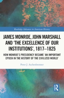 James Monroe, John Marshall and ‘The Excellence of Our Institutions’, 1817–1825 : How Monroe’s Presidency Became 'An Important Epoch in the History of the Civilized World'