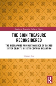 The Sion Treasure Reconsidered : The Biographies and Multivalence of Sacred Silver Objects in Sixth-Century Byzantium